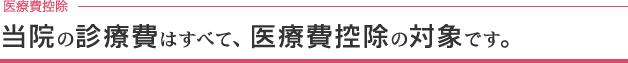 当院の診療費はすべて、医療費控除の対象です。