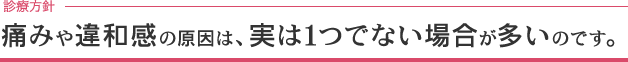 ご存知ですか？痛みや違和感の原因は、実は１つでない場合が多いのです。