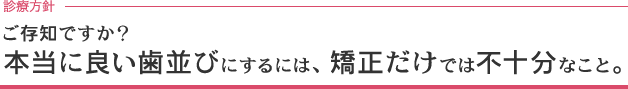 ご存知ですか？本当に良い歯並びにするには、矯正だけでは不十分なこと。