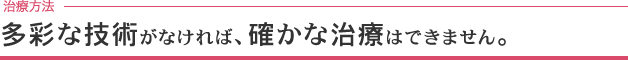 多彩な技術がなければ、確かな治療はできません。