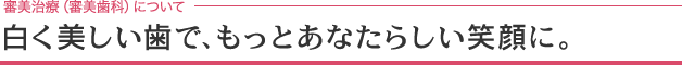 白く美しい歯で、もっとあなたらしい笑顔に。